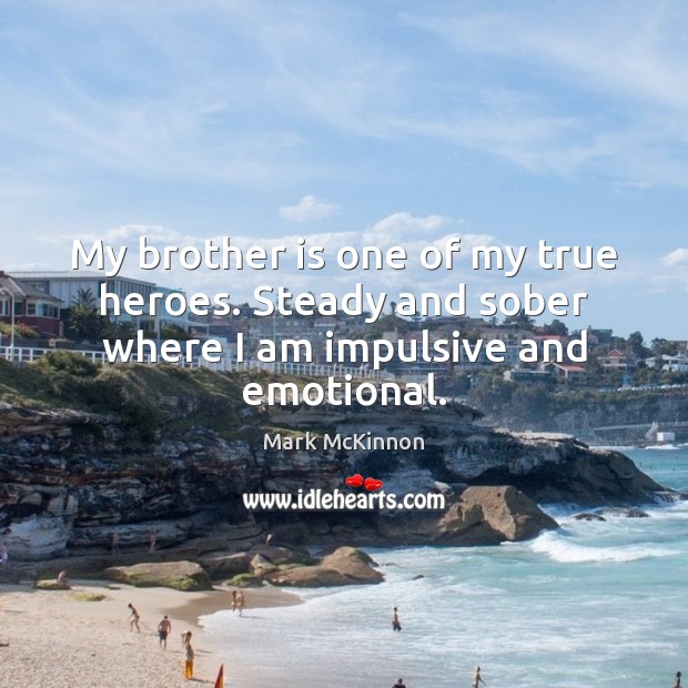 My brother is one of my true heroes. Steady and sober where I am impulsive and emotional. Mark McKinnon Picture Quote
