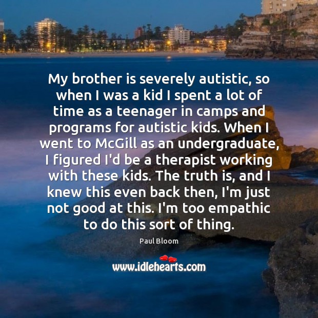 My brother is severely autistic, so when I was a kid I Paul Bloom Picture Quote
