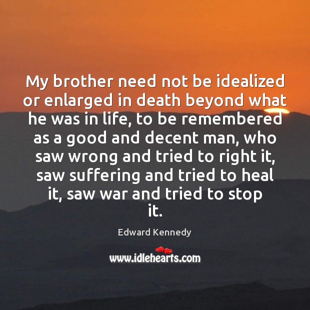 My brother need not be idealized or enlarged in death beyond what Edward Kennedy Picture Quote