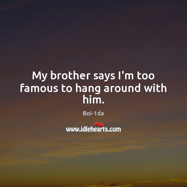 My brother says I’m too famous to hang around with him. Image