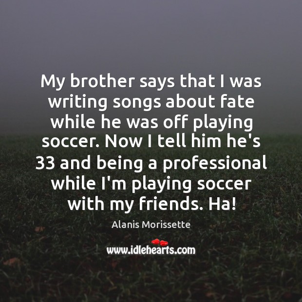My brother says that I was writing songs about fate while he Alanis Morissette Picture Quote