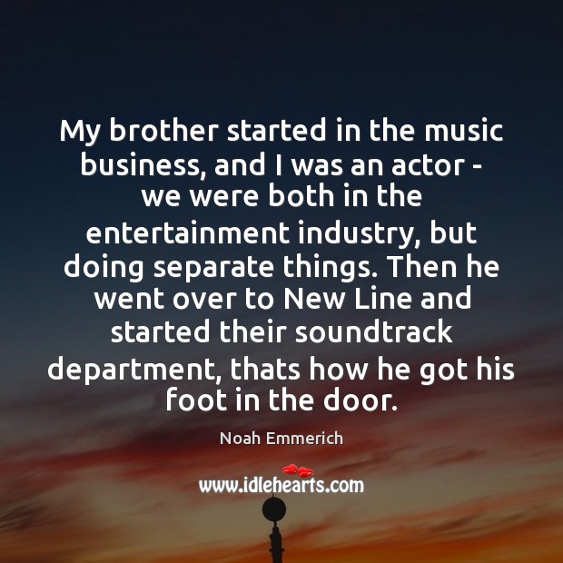 My brother started in the music business, and I was an actor Noah Emmerich Picture Quote