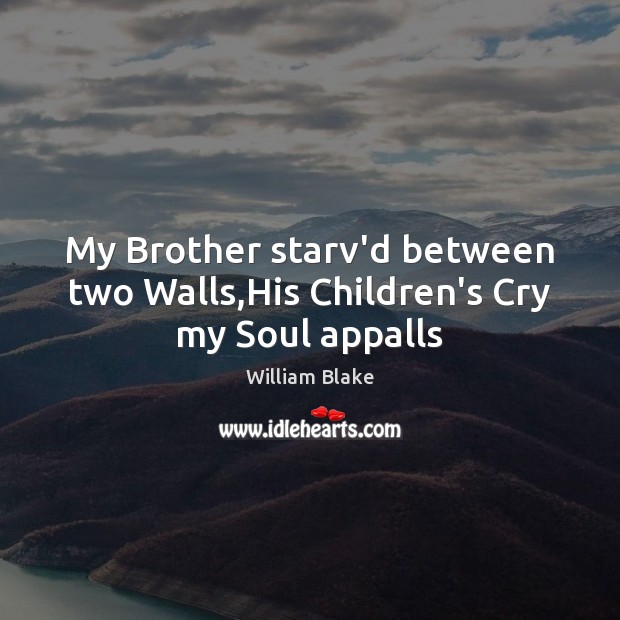My Brother starv’d between two Walls,His Children’s Cry my Soul appalls William Blake Picture Quote