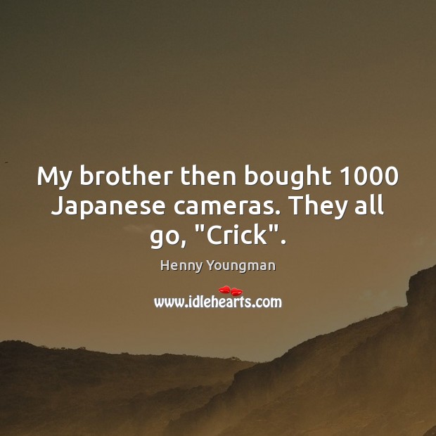 My brother then bought 1000 Japanese cameras. They all go, “Crick”. Henny Youngman Picture Quote