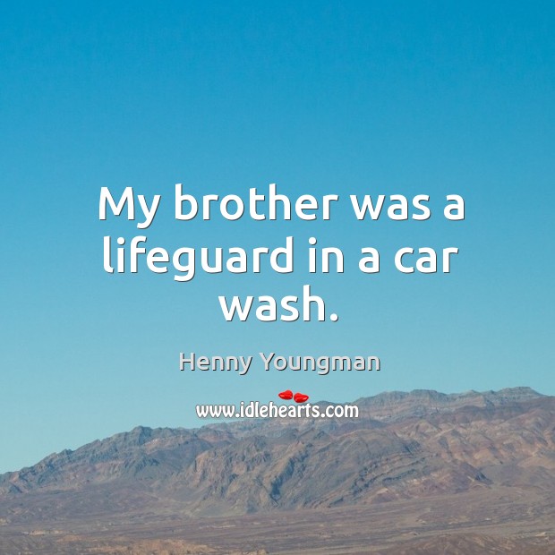 My brother was a lifeguard in a car wash. Henny Youngman Picture Quote