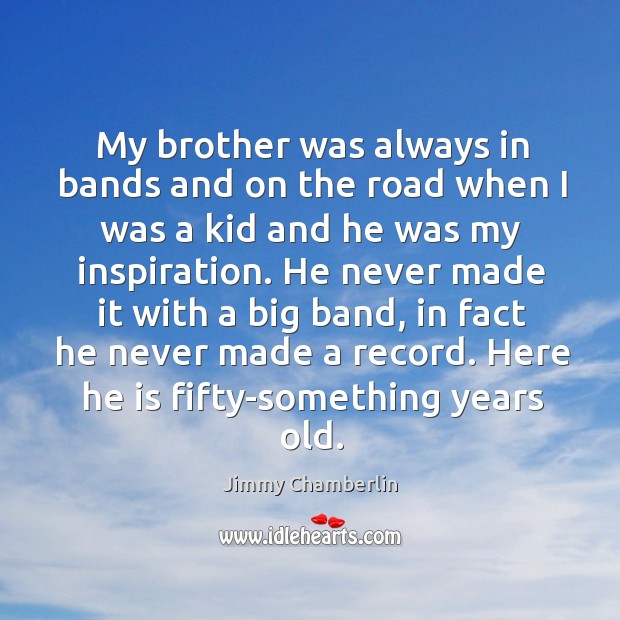 My brother was always in bands and on the road when I was a kid and he was my inspiration. Jimmy Chamberlin Picture Quote