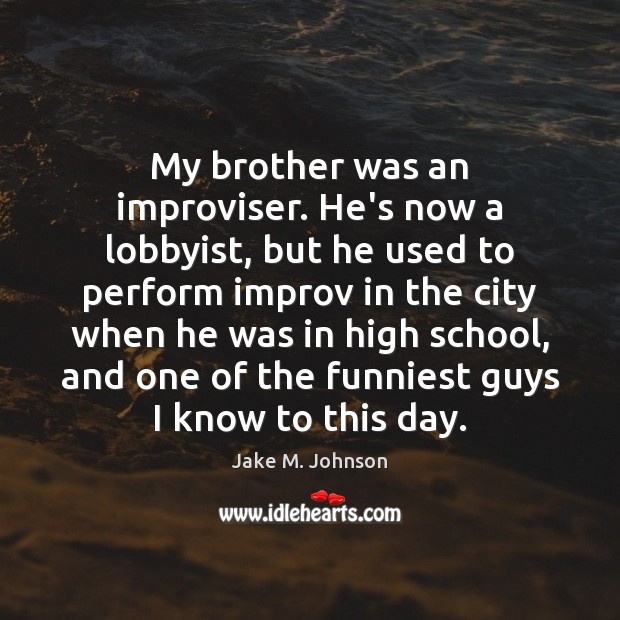 My brother was an improviser. He’s now a lobbyist, but he used Jake M. Johnson Picture Quote