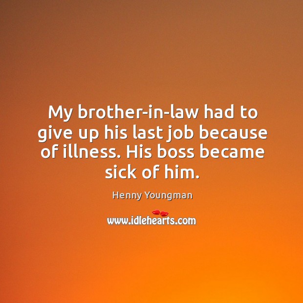 My brother-in-law had to give up his last job because of illness. His boss became sick of him. Image