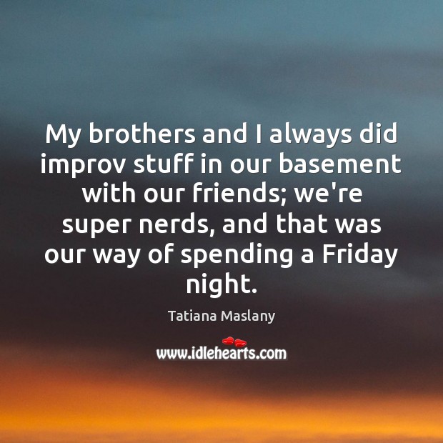 My brothers and I always did improv stuff in our basement with Tatiana Maslany Picture Quote