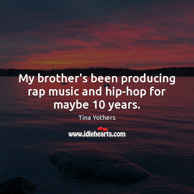 My brother’s been producing rap music and hip-hop for maybe 10 years. Tina Yothers Picture Quote