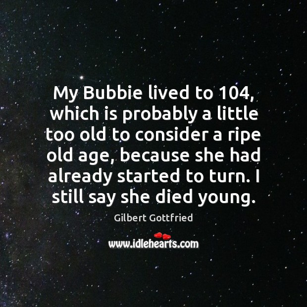 My Bubbie lived to 104, which is probably a little too old to Gilbert Gottfried Picture Quote