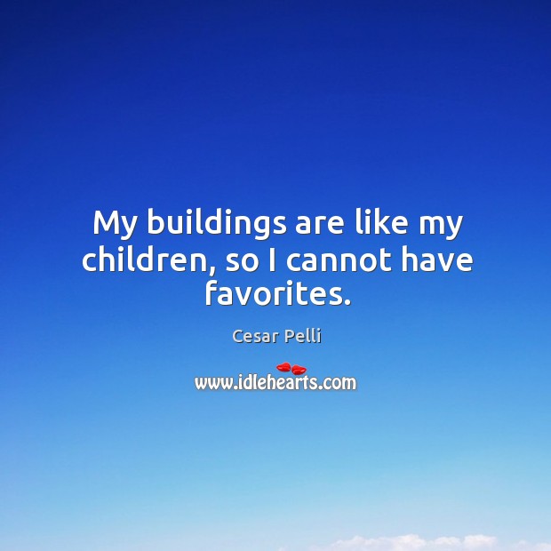 My buildings are like my children, so I cannot have favorites. Cesar Pelli Picture Quote