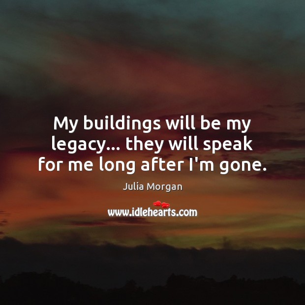 My buildings will be my legacy… they will speak for me long after I’m gone. Julia Morgan Picture Quote