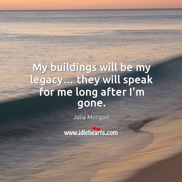 My buildings will be my legacy… they will speak for me long after I’m gone. Julia Morgan Picture Quote