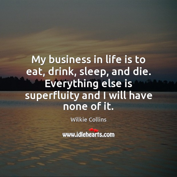 My business in life is to eat, drink, sleep, and die. Everything Wilkie Collins Picture Quote