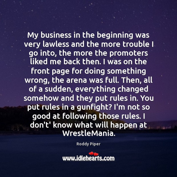 My business in the beginning was very lawless and the more trouble Roddy Piper Picture Quote