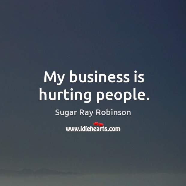 My business is hurting people. Sugar Ray Robinson Picture Quote