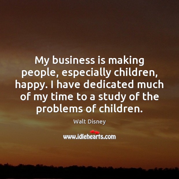 My business is making people, especially children, happy. I have dedicated much Walt Disney Picture Quote