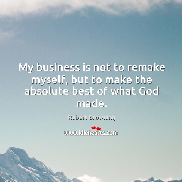 My business is not to remake myself, but to make the absolute best of what God made. Robert Browning Picture Quote
