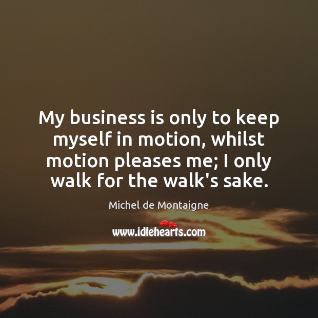 My business is only to keep myself in motion, whilst motion pleases Michel de Montaigne Picture Quote