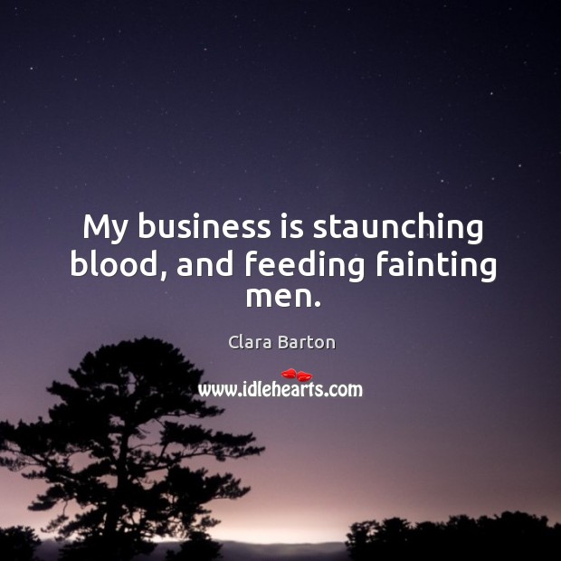 My business is staunching blood, and feeding fainting men. Clara Barton Picture Quote