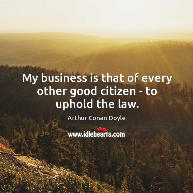 My business is that of every other good citizen – to uphold the law. Arthur Conan Doyle Picture Quote