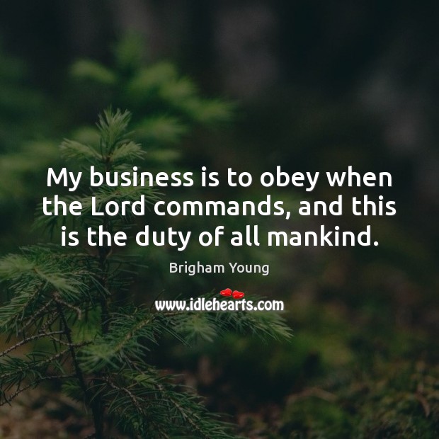 My business is to obey when the Lord commands, and this is the duty of all mankind. Brigham Young Picture Quote