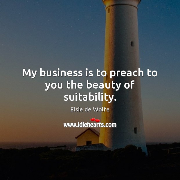 My business is to preach to you the beauty of suitability. Elsie de Wolfe Picture Quote