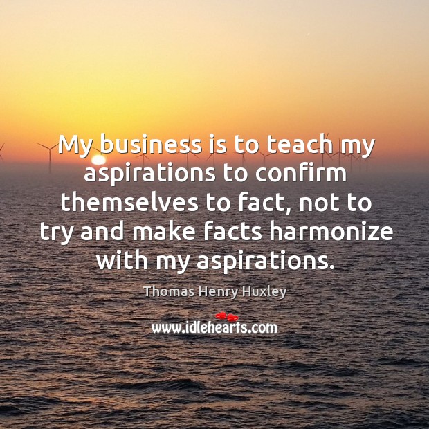 My business is to teach my aspirations to confirm themselves to fact Thomas Henry Huxley Picture Quote