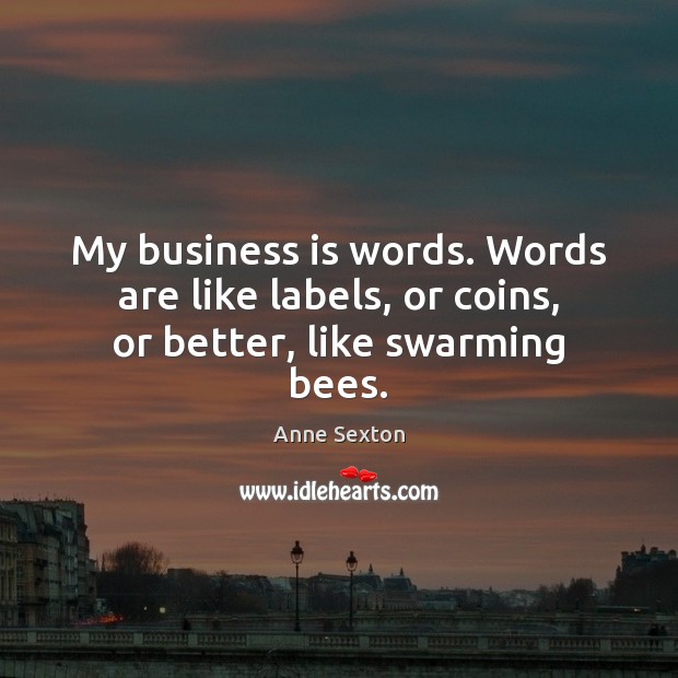 My business is words. Words are like labels, or coins, or better, like swarming bees. Anne Sexton Picture Quote