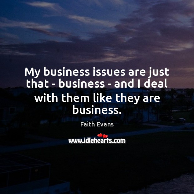 My business issues are just that – business – and I deal with them like they are business. Image