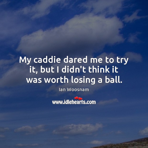 My caddie dared me to try it, but I didn’t think it was worth losing a ball. Ian Woosnam Picture Quote
