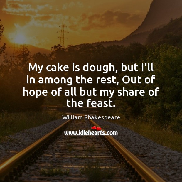My cake is dough, but I’ll in among the rest, Out of Image