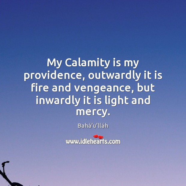 My Calamity is my providence, outwardly it is fire and vengeance, but Bahá’u’lláh Picture Quote