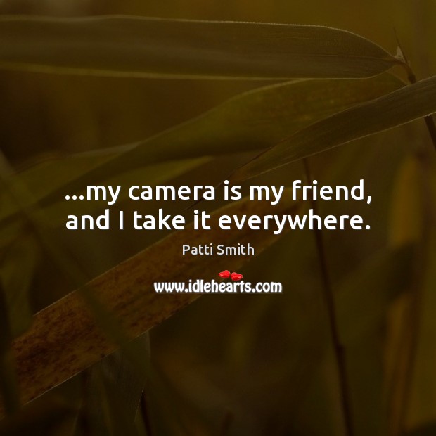 …my camera is my friend, and I take it everywhere. Patti Smith Picture Quote