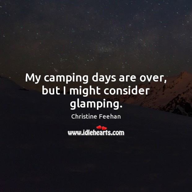 My camping days are over, but I might consider glamping. Christine Feehan Picture Quote