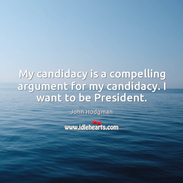 My candidacy is a compelling argument for my candidacy. I want to be President. 