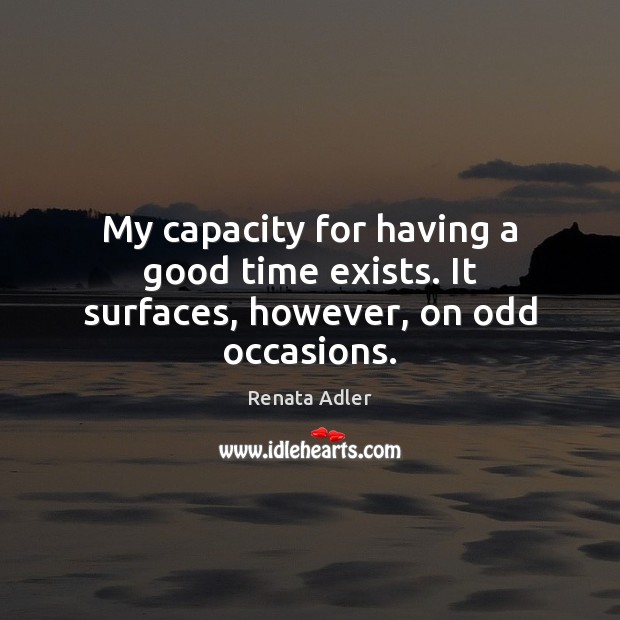 My capacity for having a good time exists. It surfaces, however, on odd occasions. Renata Adler Picture Quote