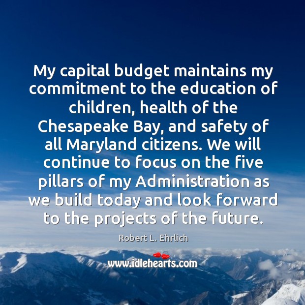My capital budget maintains my commitment to the education of children, health of the chesapeake bay Robert L. Ehrlich Picture Quote