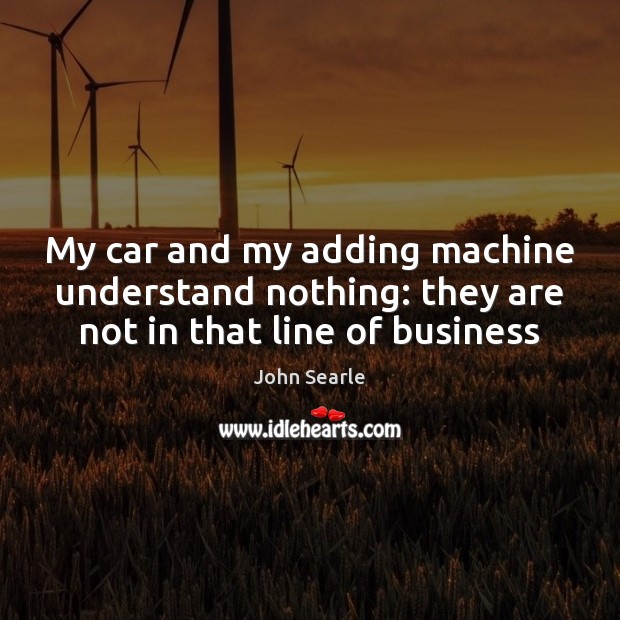 My car and my adding machine understand nothing: they are not in that line of business John Searle Picture Quote