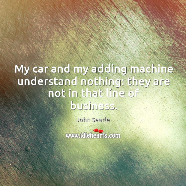 My car and my adding machine understand nothing: they are not in that line of business. John Searle Picture Quote