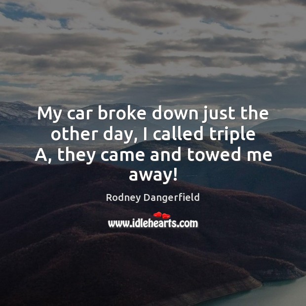 My car broke down just the other day, I called triple A, they came and towed me away! Rodney Dangerfield Picture Quote