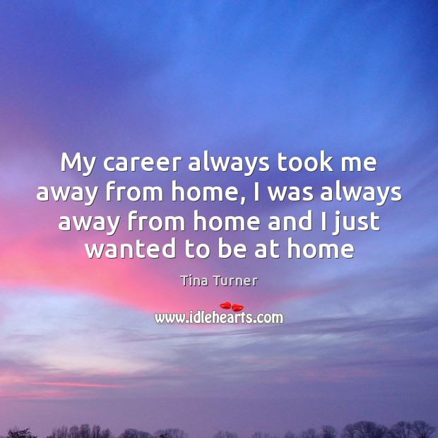 My career always took me away from home, I was always away Tina Turner Picture Quote