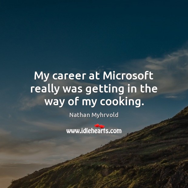 My career at Microsoft really was getting in the way of my cooking. Nathan Myhrvold Picture Quote