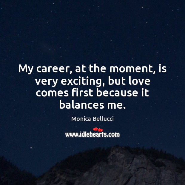 My career, at the moment, is very exciting, but love comes first because it balances me. Image