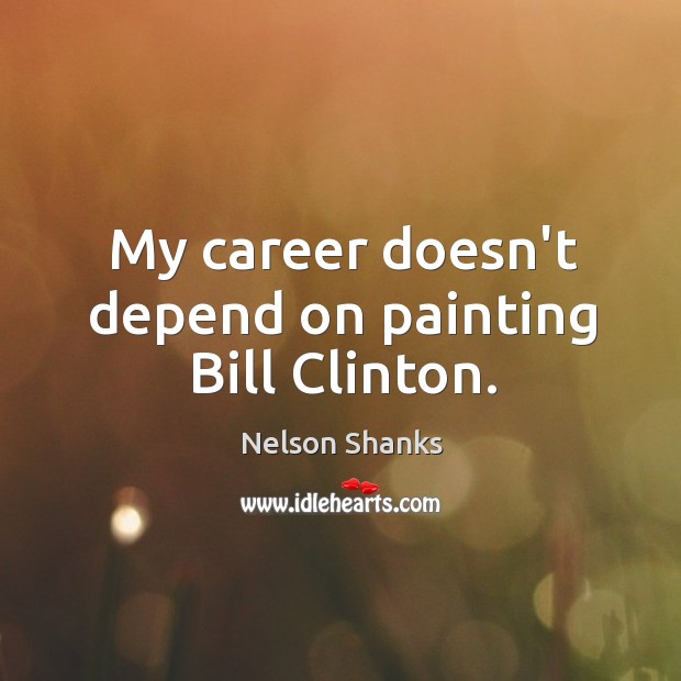My career doesn’t depend on painting Bill Clinton. Nelson Shanks Picture Quote