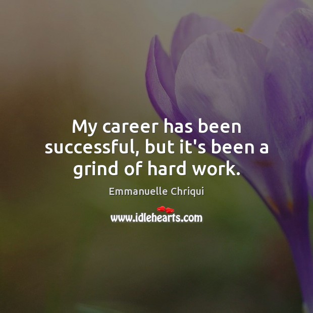 My career has been successful, but it’s been a grind of hard work. Emmanuelle Chriqui Picture Quote