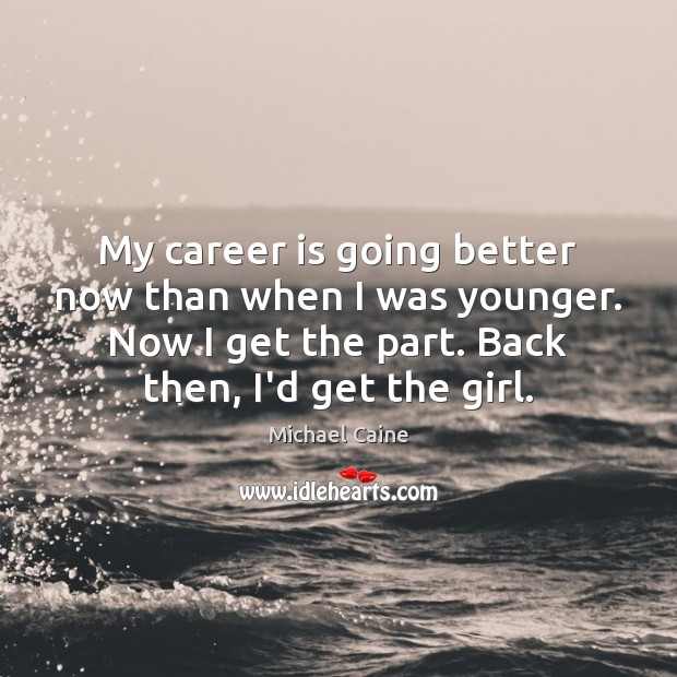 My career is going better now than when I was younger. Now Michael Caine Picture Quote