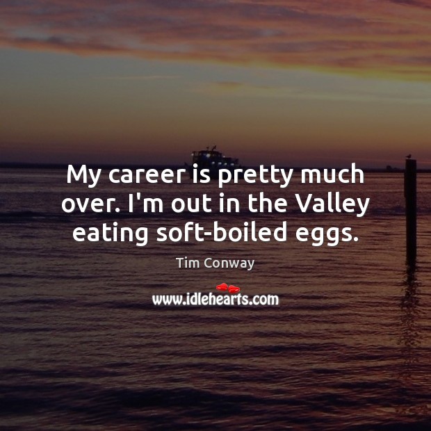 My career is pretty much over. I’m out in the Valley eating soft-boiled eggs. Tim Conway Picture Quote