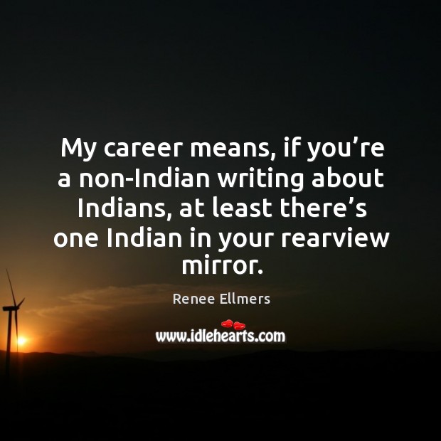 My career means, if you’re a non-indian writing about indians, at least there’s one indian in your rearview mirror. Renee Ellmers Picture Quote